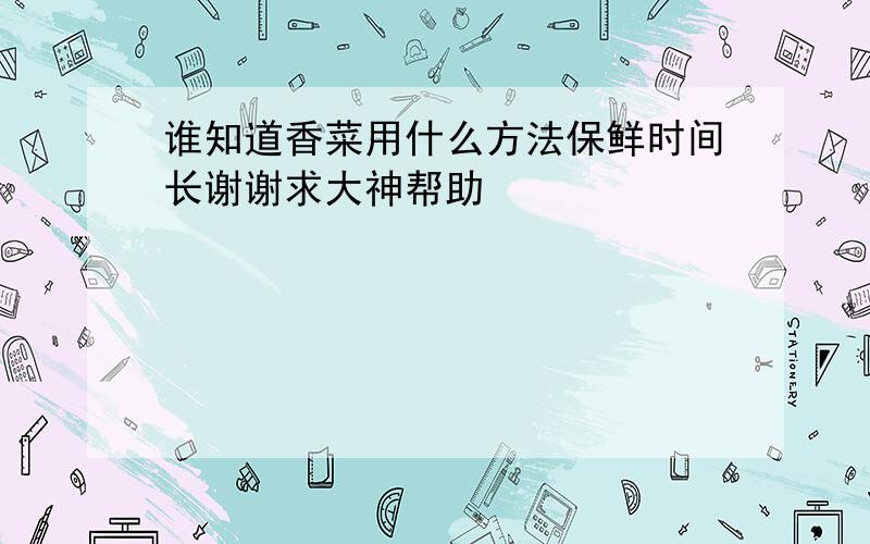 谁知道香菜用什么方法保鲜时间长谢谢求大神帮助