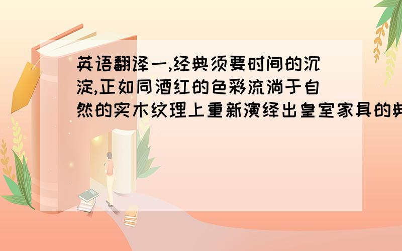 英语翻译一,经典须要时间的沉淀,正如同酒红的色彩流淌于自然的实木纹理上重新演绎出皇室家具的典雅与高贵.二,高贵华丽中不失