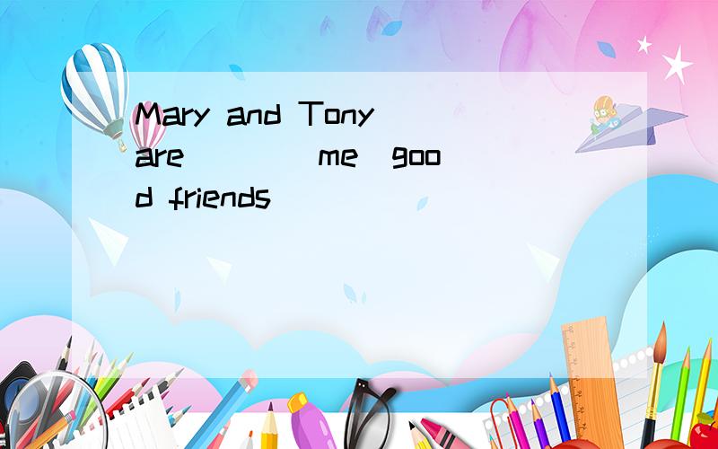 Mary and Tony are [ ](me)good friends