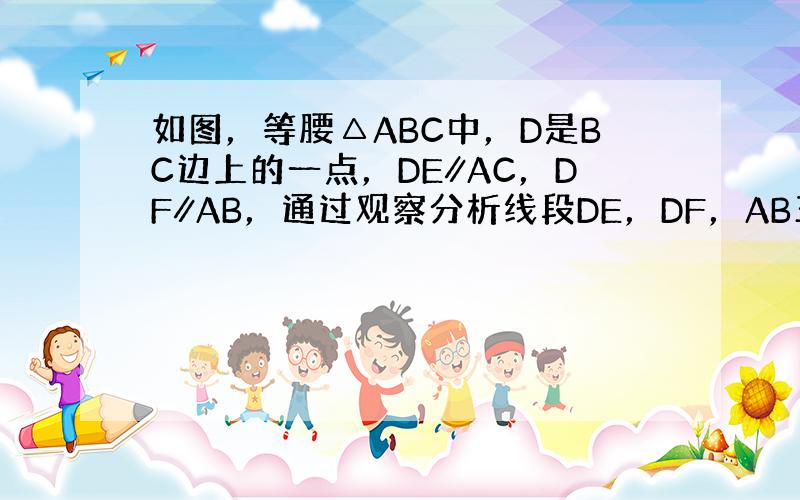 如图，等腰△ABC中，D是BC边上的一点，DE∥AC，DF∥AB，通过观察分析线段DE，DF，AB三者之间有什么关系，试