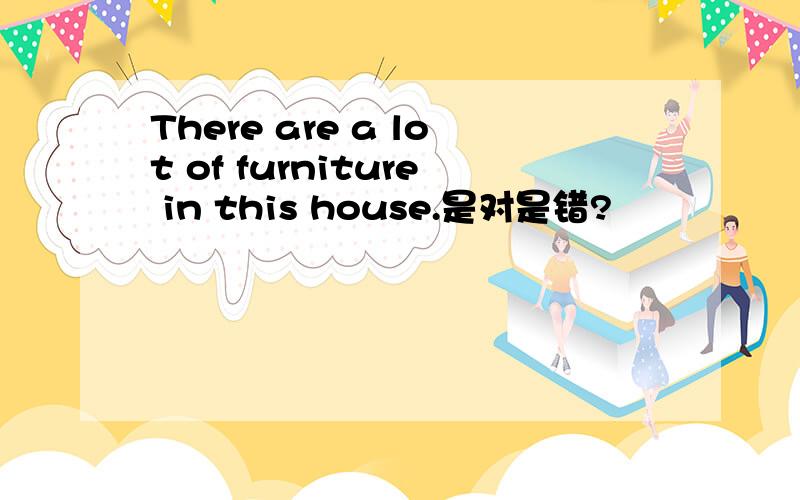 There are a lot of furniture in this house.是对是错?