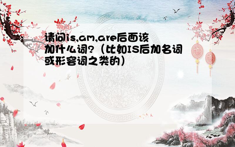 请问is,am,are后面该加什么词?（比如IS后加名词或形容词之类的）