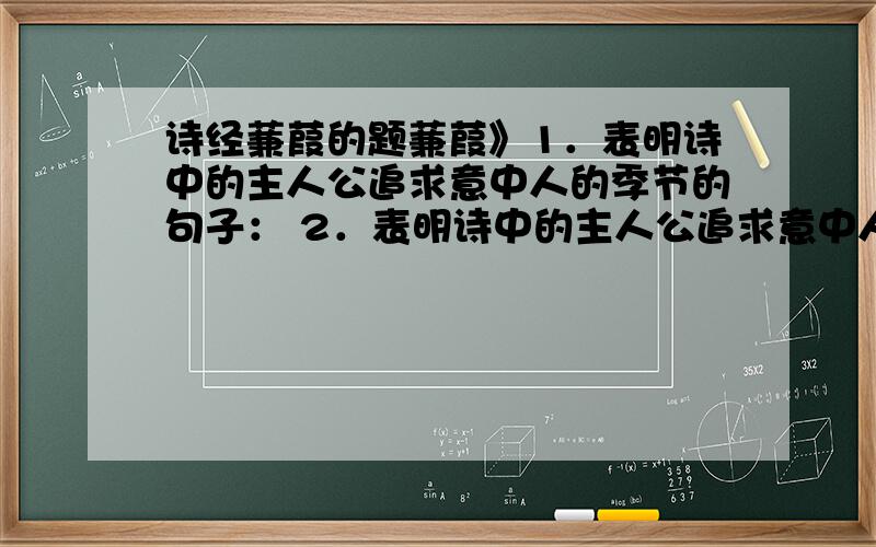 诗经蒹葭的题蒹葭》1．表明诗中的主人公追求意中人的季节的句子： 2．表明诗中的主人公追求意中人地点的句子： 3．表明诗中