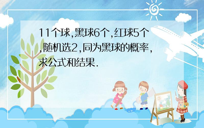 11个球,黑球6个,红球5个,随机选2,同为黑球的概率,求公式和结果.