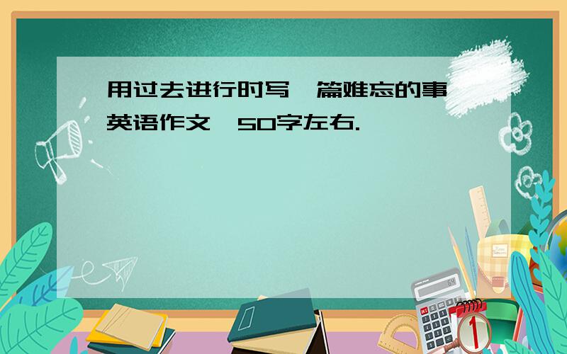 用过去进行时写一篇难忘的事,英语作文,50字左右.