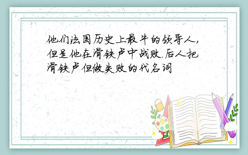 他们法国历史上最牛的领导人,但是他在滑铁卢中战败.后人把滑铁卢但做失败的代名词