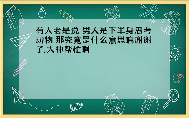 有人老是说 男人是下半身思考动物 那究竟是什么意思嘛谢谢了,大神帮忙啊