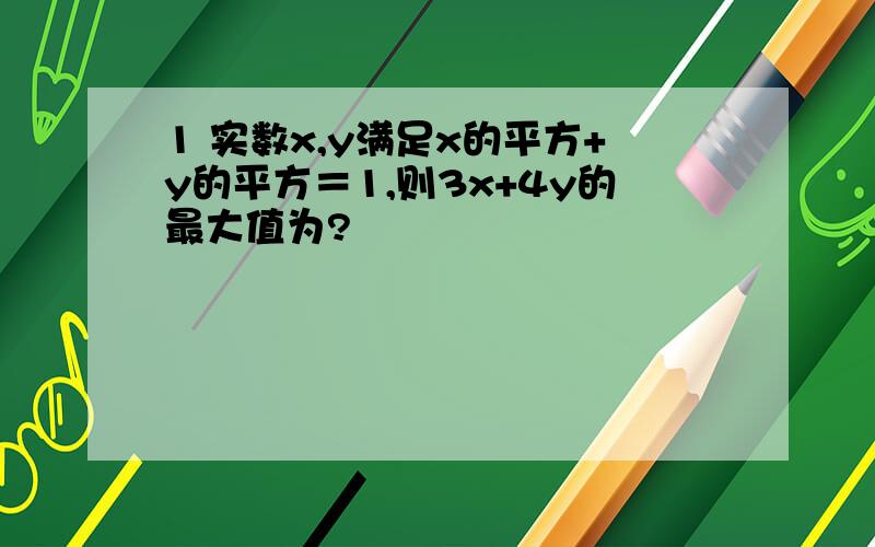 1 实数x,y满足x的平方+y的平方＝1,则3x+4y的最大值为?