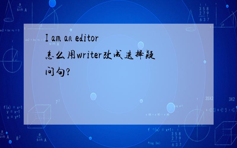 I am an editor怎么用writer改成选择疑问句?