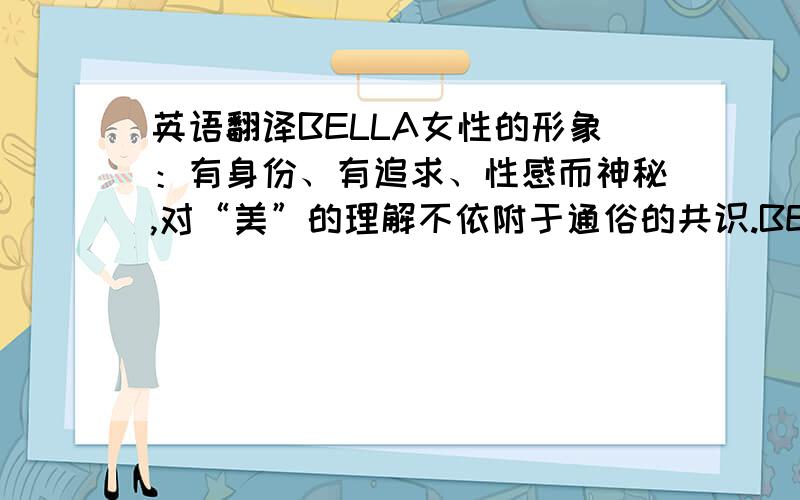 英语翻译BELLA女性的形象：有身份、有追求、性感而神秘,对“美”的理解不依附于通俗的共识.BELLA追求品质,又拒绝传