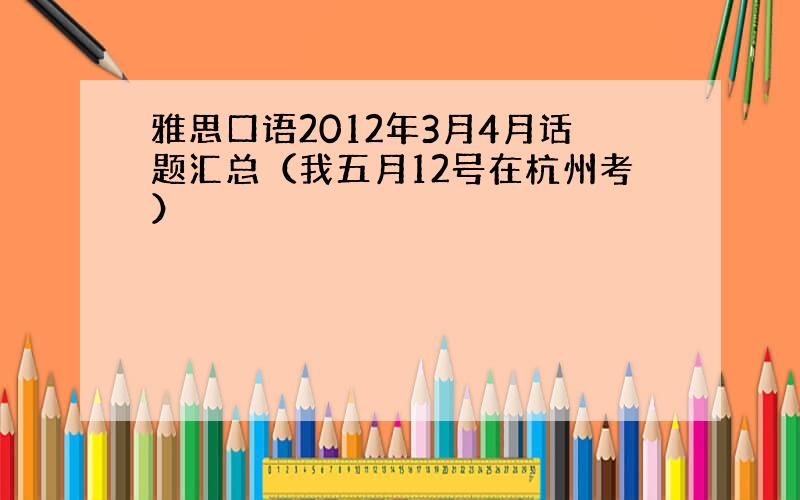 雅思口语2012年3月4月话题汇总（我五月12号在杭州考）