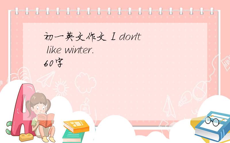 初一英文作文 I don't like winter. 60字