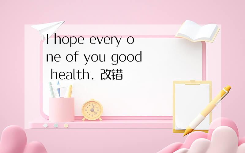 I hope every one of you good health. 改错