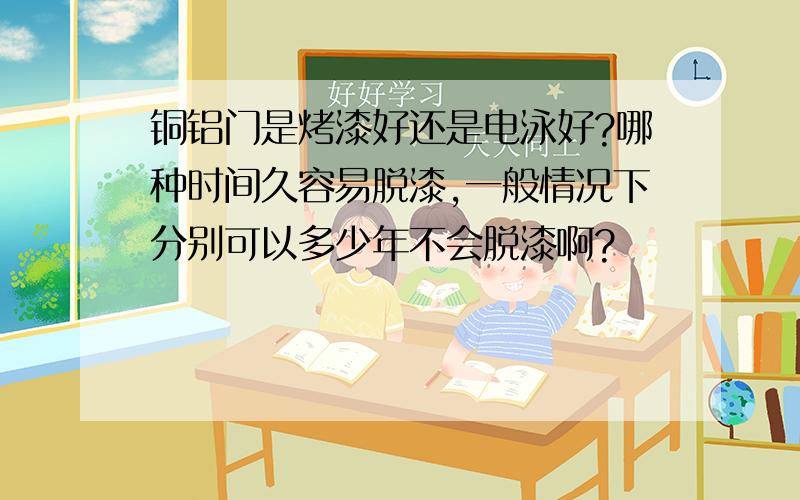 铜铝门是烤漆好还是电泳好?哪种时间久容易脱漆,一般情况下分别可以多少年不会脱漆啊?