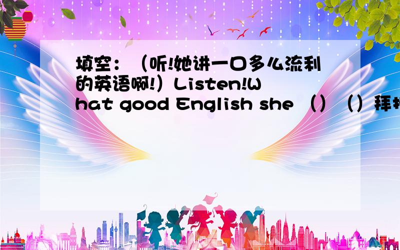 填空：（听!她讲一口多么流利的英语啊!）Listen!What good English she （）（）拜托各位了 3