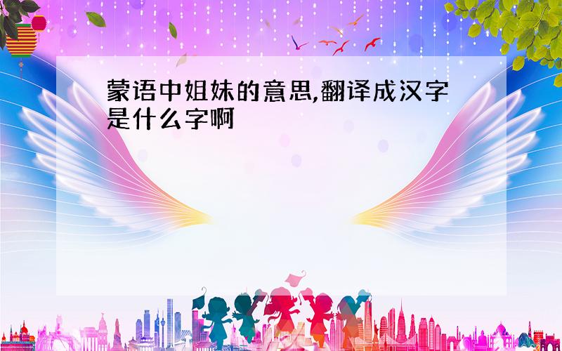 蒙语中姐妹的意思,翻译成汉字是什么字啊