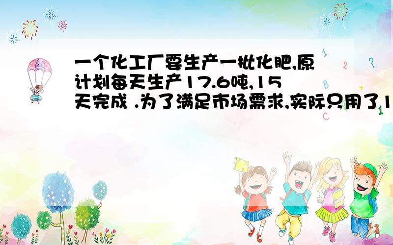 一个化工厂要生产一批化肥,原计划每天生产17.6吨,15天完成 .为了满足市场需求,实际只用了11天就完成了