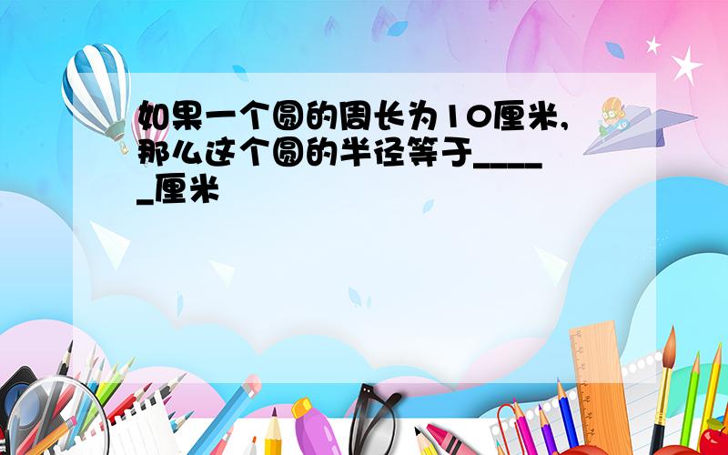 如果一个圆的周长为10厘米,那么这个圆的半径等于_____厘米