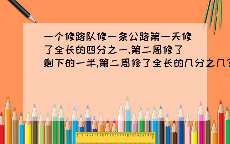 一个修路队修一条公路第一天修了全长的四分之一,第二周修了剩下的一半,第二周修了全长的几分之几?