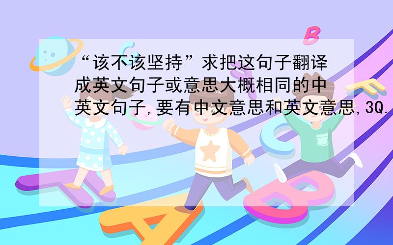 “该不该坚持”求把这句子翻译成英文句子或意思大概相同的中英文句子,要有中文意思和英文意思,3Q.