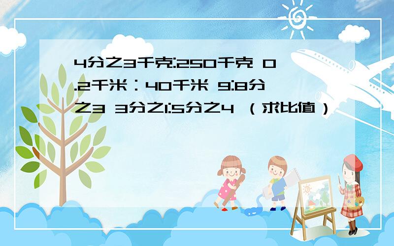 4分之3千克:250千克 0.2千米：40千米 9:8分之3 3分之1:5分之4 （求比值）