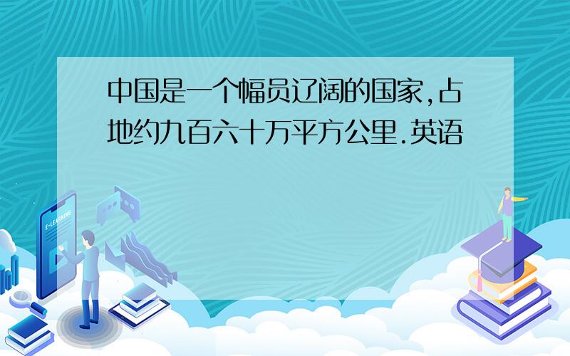 中国是一个幅员辽阔的国家,占地约九百六十万平方公里.英语