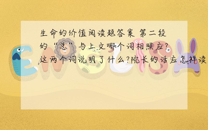 生命的价值阅读题答案 第二段的“总”与上文哪个词相照应?这两个词说明了什么?院长的话应怎样读?