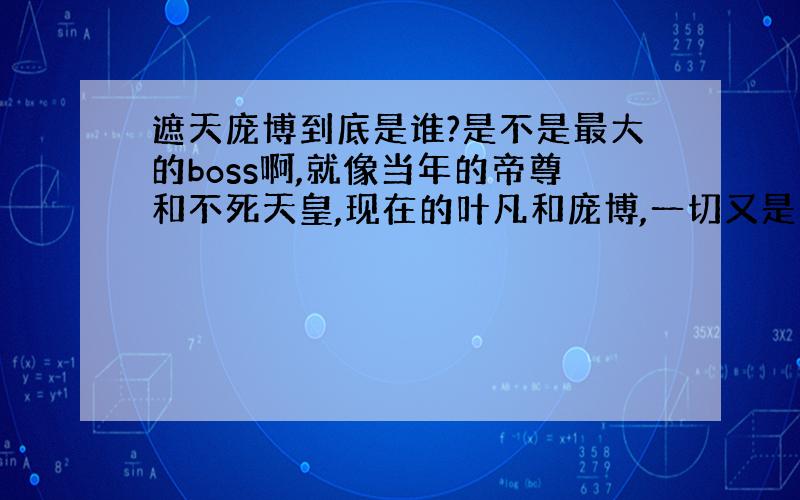 遮天庞博到底是谁?是不是最大的boss啊,就像当年的帝尊和不死天皇,现在的叶凡和庞博,一切又是一个轮回~