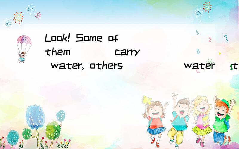 Look! Some of them___(carry) water, others ____(water) the t