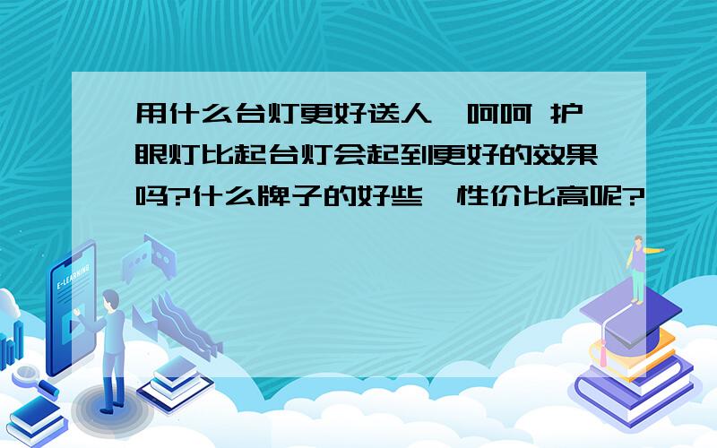 用什么台灯更好送人,呵呵 护眼灯比起台灯会起到更好的效果吗?什么牌子的好些,性价比高呢?