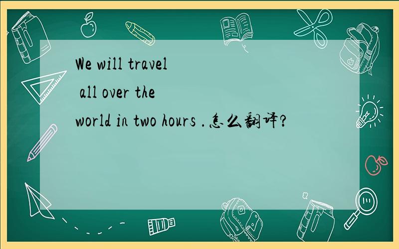 We will travel all over the world in two hours .怎么翻译?