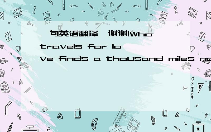 一句英语翻译,谢谢!Who travels for love finds a thousand miles not lo