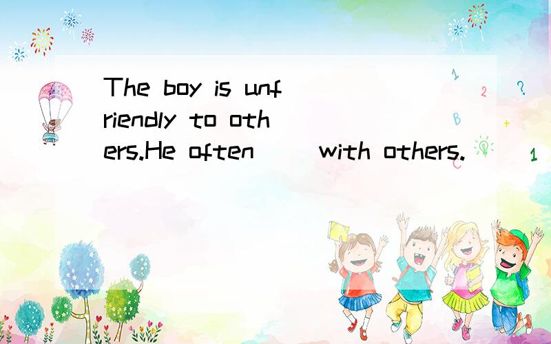 The boy is unfriendly to others.He often（ ）with others.