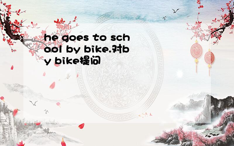 he goes to school by bike.对by bike提问