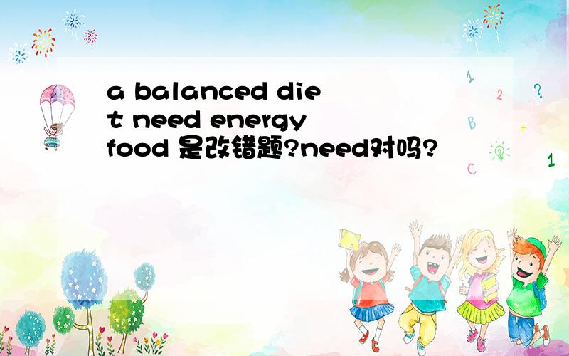 a balanced diet need energy food 是改错题?need对吗?