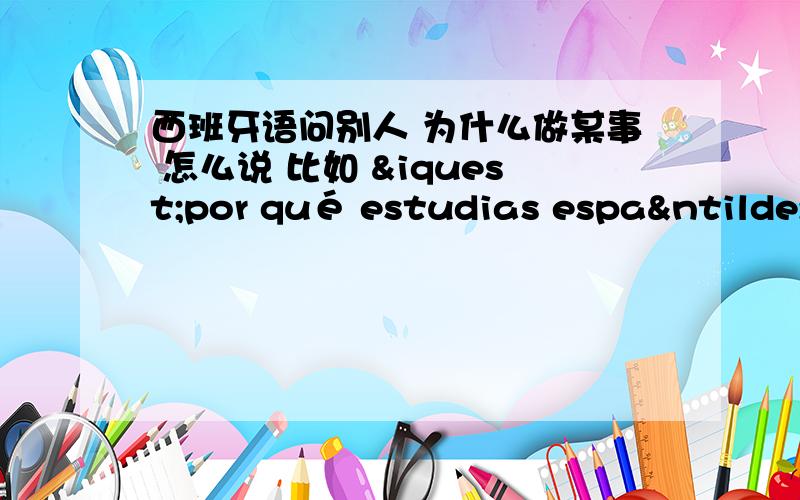 西班牙语问别人 为什么做某事 怎么说 比如 ¿por qué estudias españo