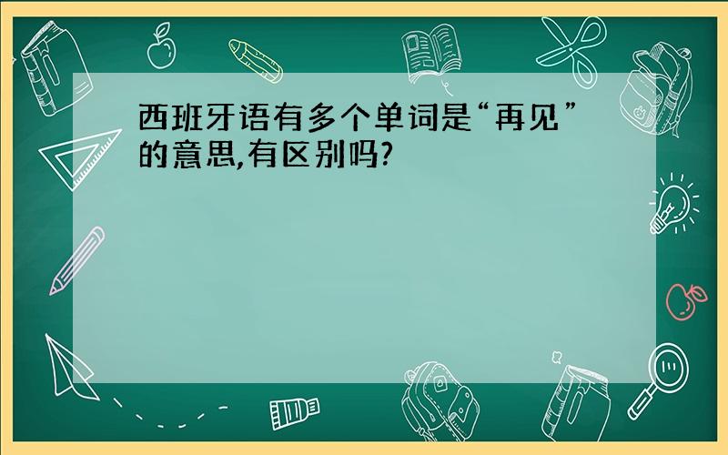 西班牙语有多个单词是“再见”的意思,有区别吗?