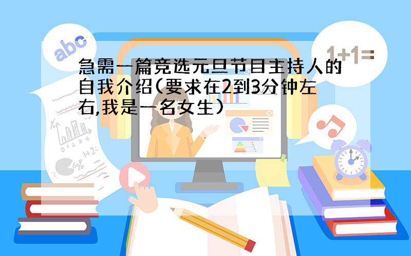 急需一篇竞选元旦节目主持人的自我介绍(要求在2到3分钟左右,我是一名女生)