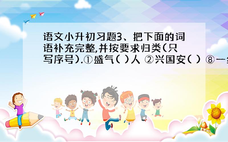 语文小升初习题3、把下面的词语补充完整,并按要求归类(只写序号).①盛气( )人 ②兴国安( ) ⑧一丝不( 一丝不苟