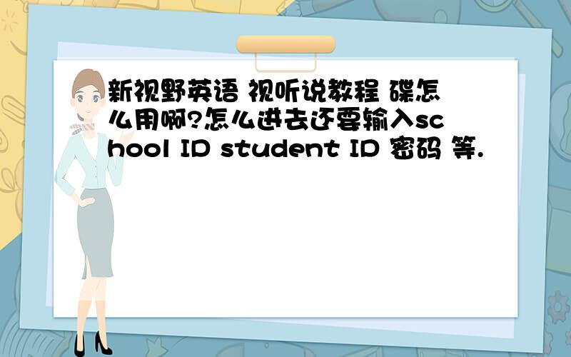 新视野英语 视听说教程 碟怎么用啊?怎么进去还要输入school ID student ID 密码 等.