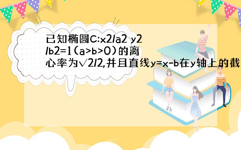 已知椭圆C:x2/a2 y2/b2=1(a>b>0)的离心率为√2/2,并且直线y=x-b在y轴上的截距为-1.(1)求