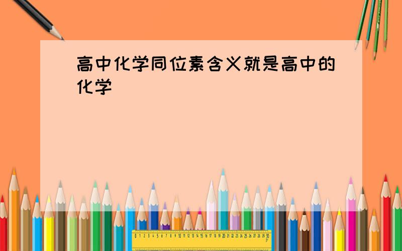 高中化学同位素含义就是高中的化学