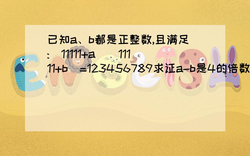 已知a、b都是正整数,且满足:(11111+a)(11111+b)=123456789求证a-b是4的倍数