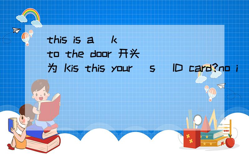 this is a (k )to the door 开头为 Kis this your (s )ID card?no i