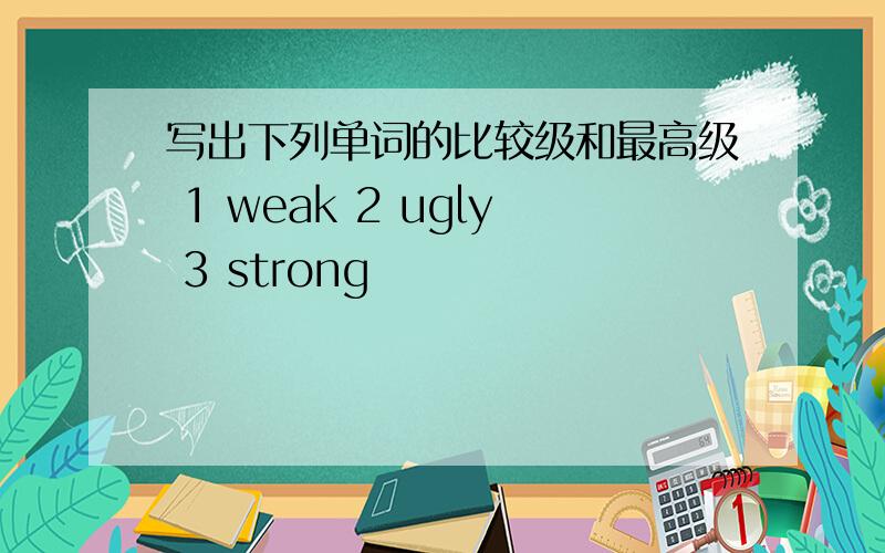 写出下列单词的比较级和最高级 1 weak 2 ugly 3 strong