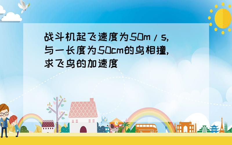 战斗机起飞速度为50m/s,与一长度为50cm的鸟相撞,求飞鸟的加速度