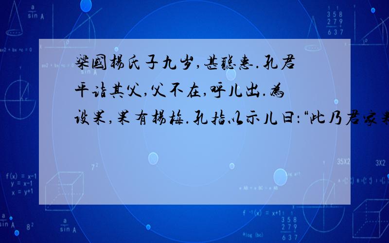 梁国杨氏子九岁,甚聪惠.孔君平诣其父,父不在,呼儿出.为设果,果有杨梅.孔指以示儿曰：“此乃君家果.”儿应声答曰：“未闻