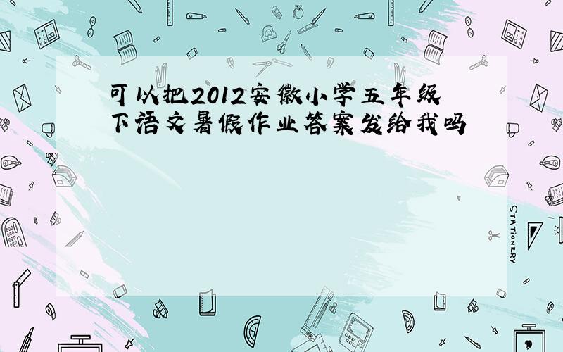 可以把2012安徽小学五年级下语文暑假作业答案发给我吗