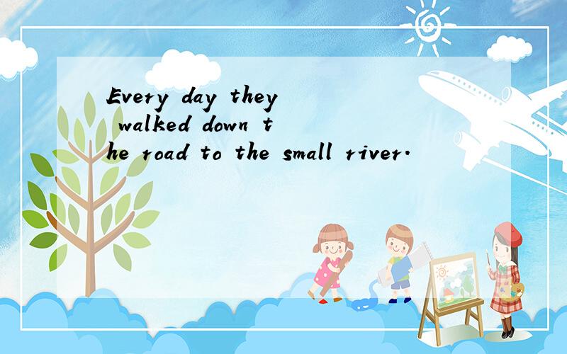 Every day they walked down the road to the small river.