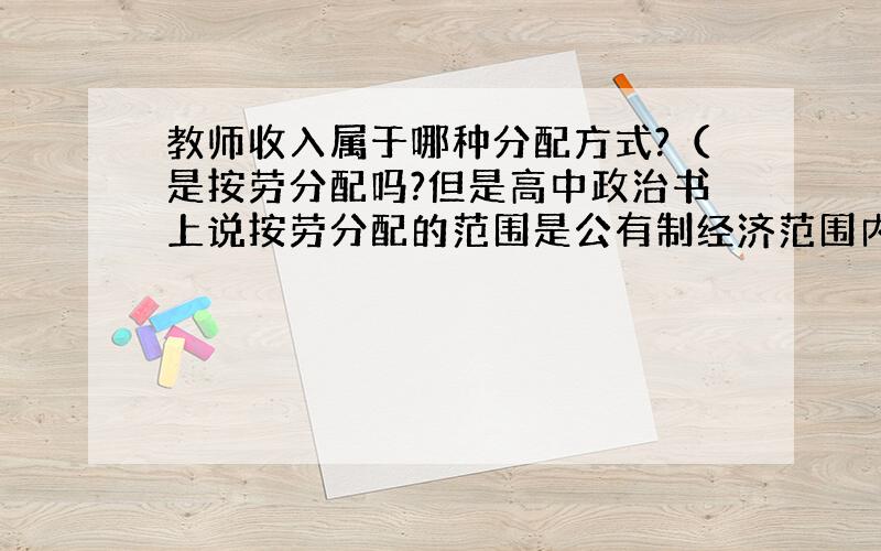 教师收入属于哪种分配方式?（是按劳分配吗?但是高中政治书上说按劳分配的范围是公有制经济范围内.）